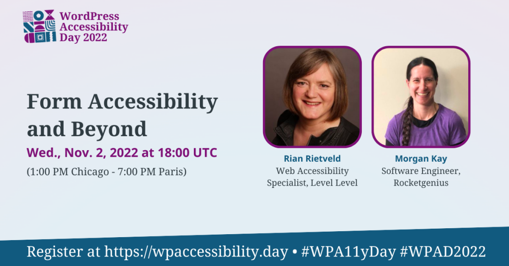 WordPress Accessibility Day 2022 Session: Form Accessibility and Beyond. Wednesday, November 2nd at 18:00 UTC. Speakers: Rian Rietveld, Web Accessibility Specialist, Level Level, and Morgan Kay, Software Engineer, RocketGenius. Register at https://wpaccessibility.day/2022.